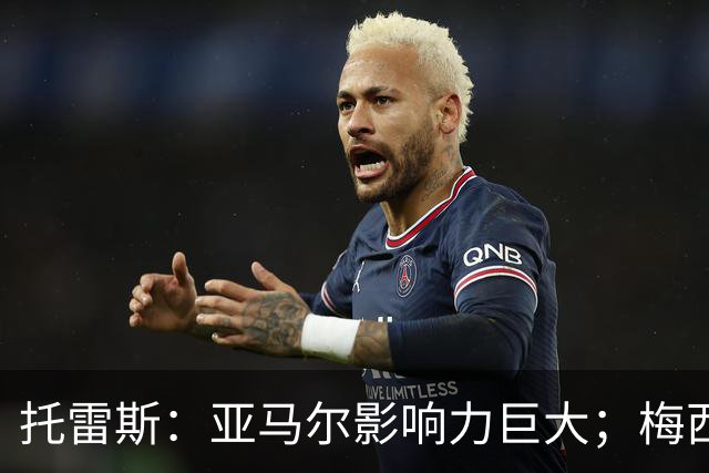 托雷斯：亚马尔影响力巨大；梅西是历史最佳