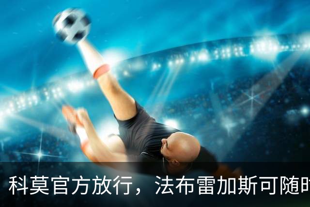 科莫官方放行，法布雷加斯可随时执教曼联，赛前回避帅位话题