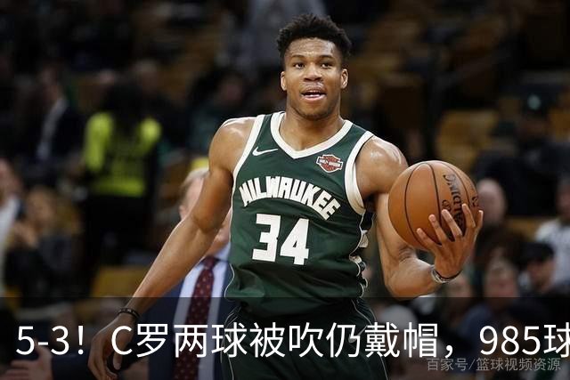 5-3！C罗两球被吹仍戴帽，985球里程碑，菲利克斯4助攻封神
